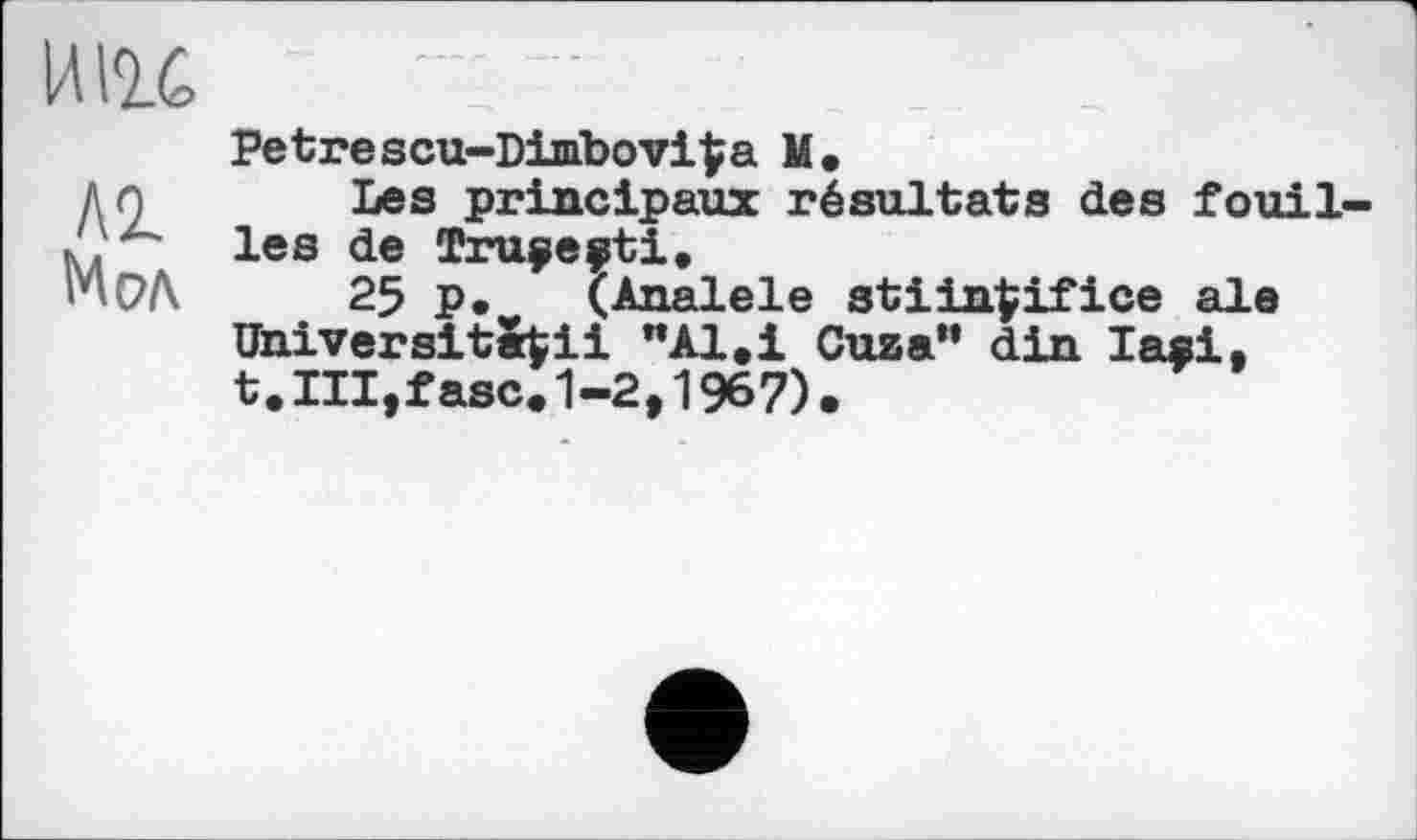 ﻿ИНС
Al Мол
Petrescu-Dimbovi|a M.
Les principaux résultats des fouil les de îruÿeÿti,
25 p•	ÇAnalele stiinfcifice ale
UniversitS$ii "Al.І Cuza" din Iasi, t.lll.fasce1-2,1967).